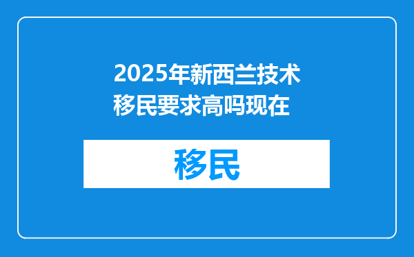 2025年新西兰技术移民要求高吗现在