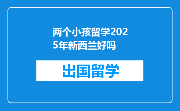 两个小孩留学2025年新西兰好吗