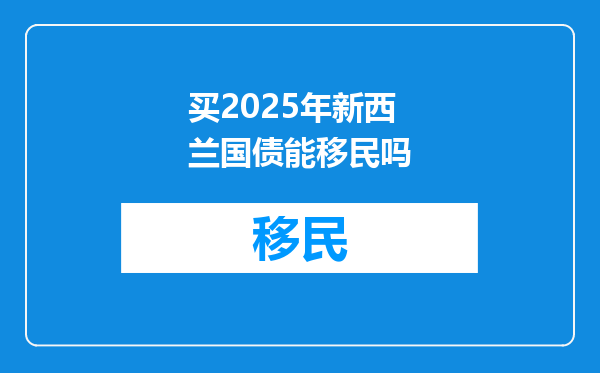 买2025年新西兰国债能移民吗