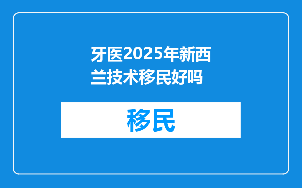 牙医2025年新西兰技术移民好吗