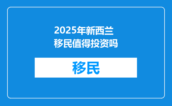 2025年新西兰移民值得投资吗