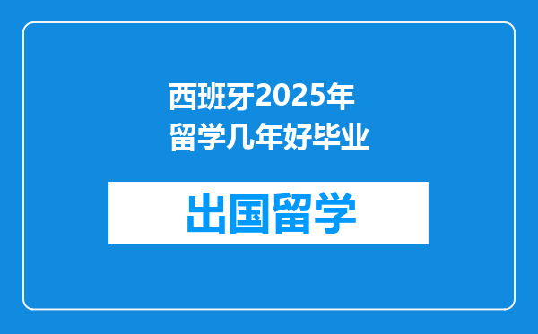 西班牙2025年留学几年好毕业