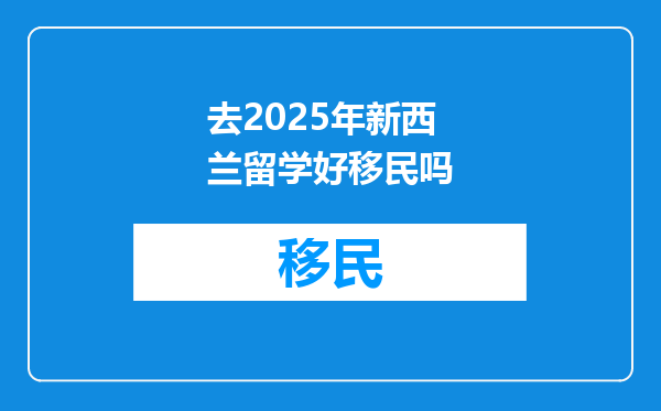 去2025年新西兰留学好移民吗