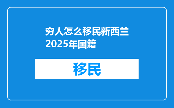 穷人怎么移民新西兰2025年国籍