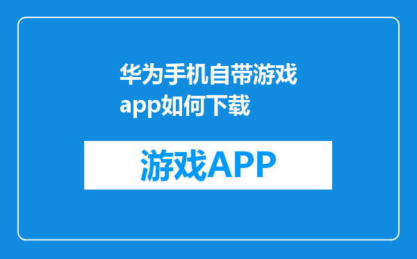 华为手机自带游戏app如何下载