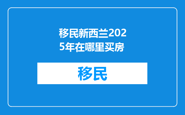 移民新西兰2025年在哪里买房