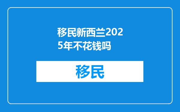 移民新西兰2025年不花钱吗