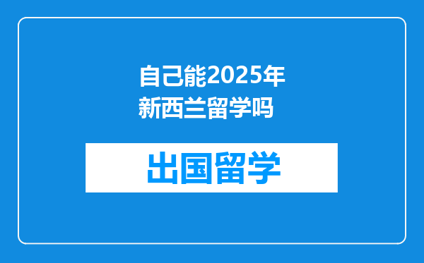 自己能2025年新西兰留学吗