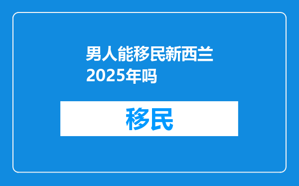 男人能移民新西兰2025年吗