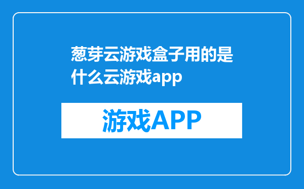 葱芽云游戏盒子用的是什么云游戏app