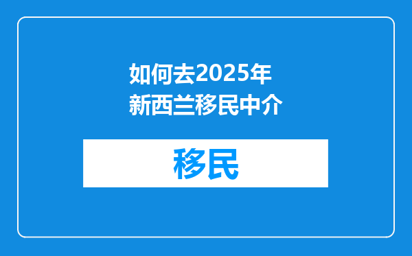 如何去2025年新西兰移民中介