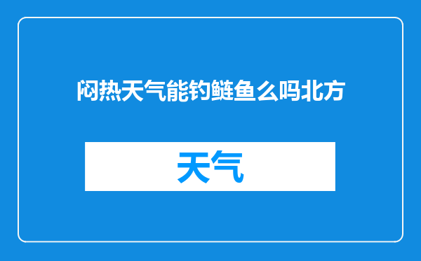 闷热天气能钓鲢鱼么吗北方