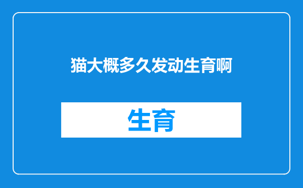 猫大概多久发动生育啊