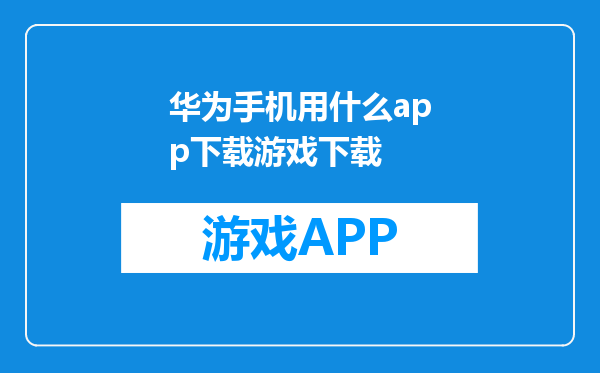 华为手机用什么app下载游戏下载