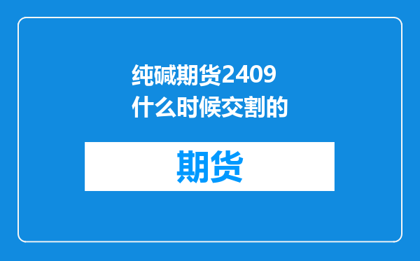 纯碱期货2409什么时候交割的