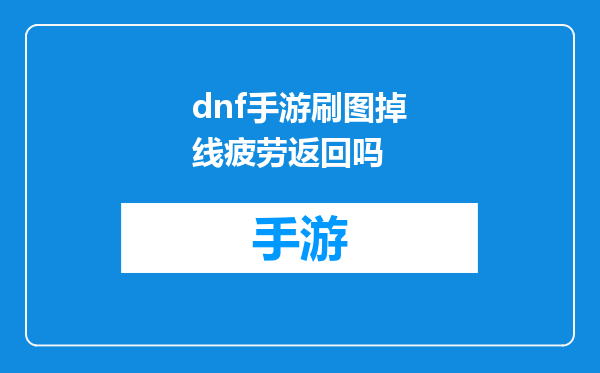 dnf手游刷图掉线疲劳返回吗