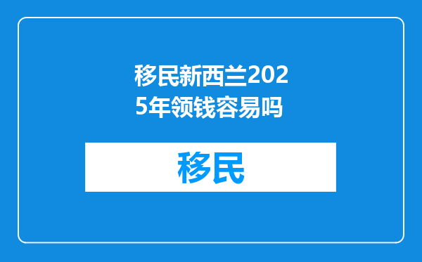 移民新西兰2025年领钱容易吗