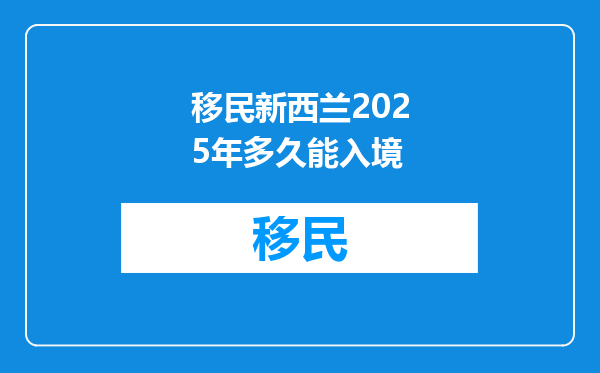 移民新西兰2025年多久能入境