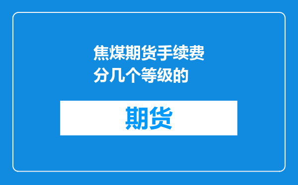 焦煤期货手续费分几个等级的
