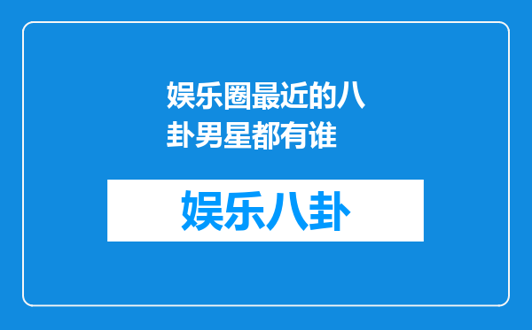 娱乐圈最近的八卦男星都有谁