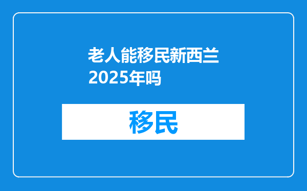 老人能移民新西兰2025年吗