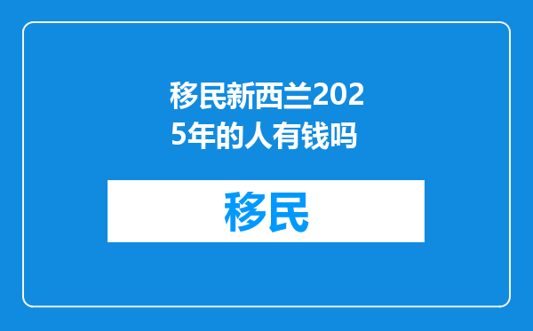 移民新西兰2025年的人有钱吗