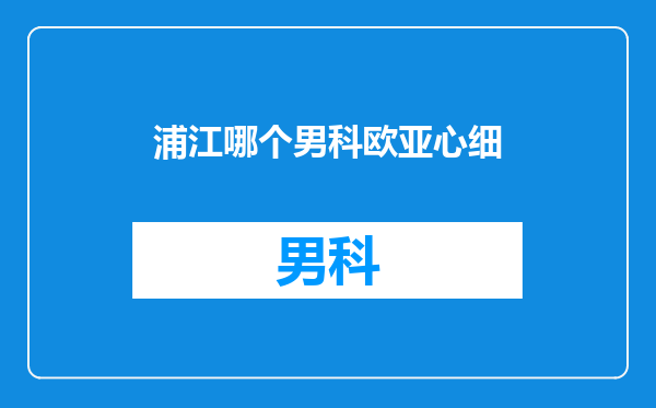 浦江哪个男科欧亚心细