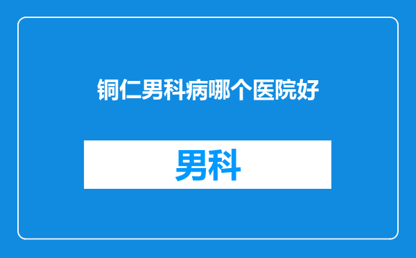 铜仁男科病哪个医院好