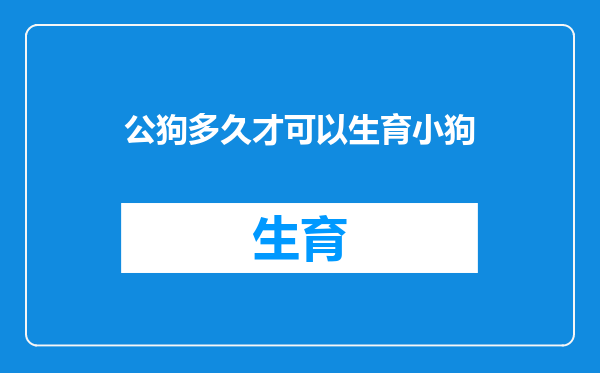 公狗多久才可以生育小狗