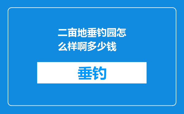 二亩地垂钓园怎么样啊多少钱