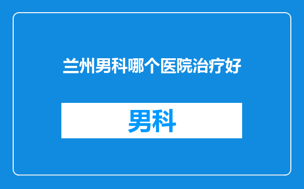 兰州男科哪个医院治疗好