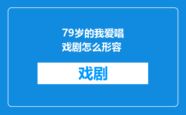 79岁的我爱唱戏剧怎么形容