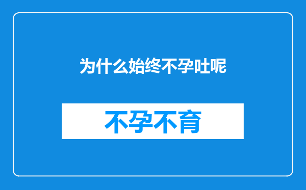 为什么始终不孕吐呢