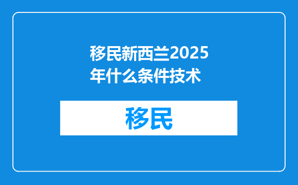移民新西兰2025年什么条件技术