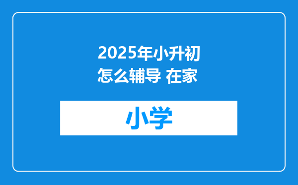 2025年小升初怎么辅导 在家