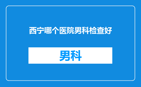 西宁哪个医院男科检查好