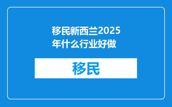 移民新西兰2025年什么行业好做