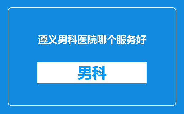 遵义男科医院哪个服务好