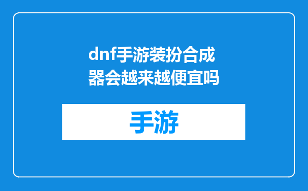 dnf手游装扮合成器会越来越便宜吗
