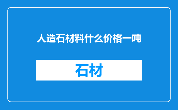人造石材料什么价格一吨
