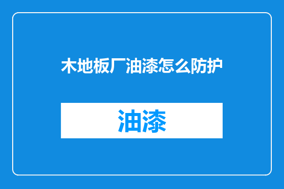 木地板厂油漆怎么防护