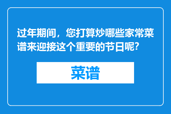 过年期间，您打算炒哪些家常菜谱来迎接这个重要的节日呢？