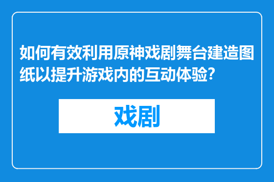 如何有效利用原神戏剧舞台建造图纸以提升游戏内的互动体验？