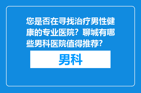 您是否在寻找治疗男性健康的专业医院？聊城有哪些男科医院值得推荐？