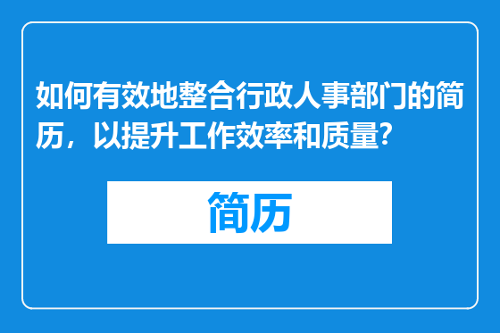 如何有效地整合行政人事部门的简历，以提升工作效率和质量？