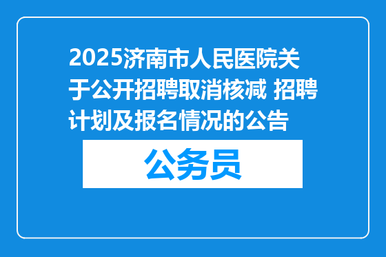 2025济南市人民医院关于公开招聘取消核减 招聘计划及报名情况的公告