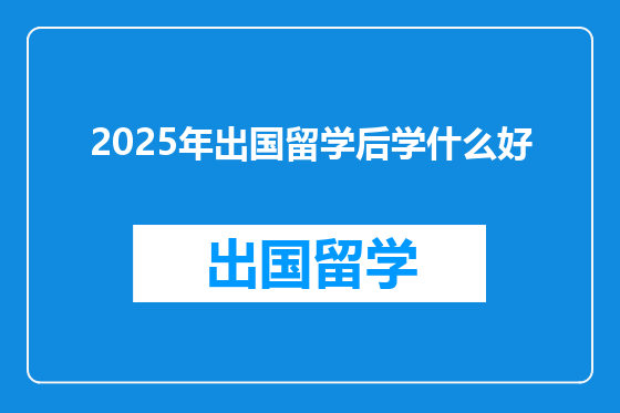 2025年出国留学后学什么好