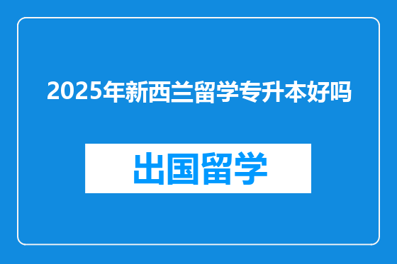 2025年新西兰留学专升本好吗