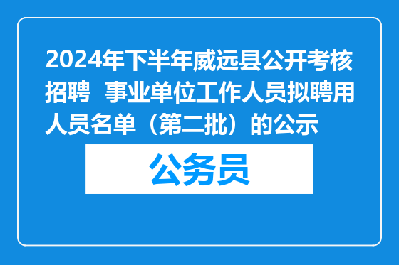 2024年下半年威远县公开考核招聘  事业单位工作人员拟聘用人员名单（第二批）的公示
