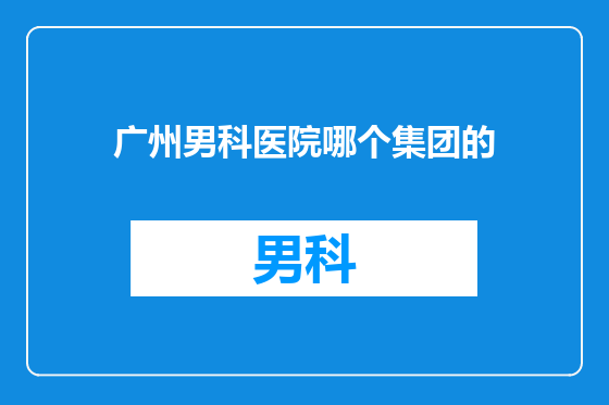 广州男科医院哪个集团的